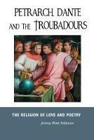 Petrarch, Dante and the Troubadours: The Religion of Love and Poetry - Jeremy Robinson - cover