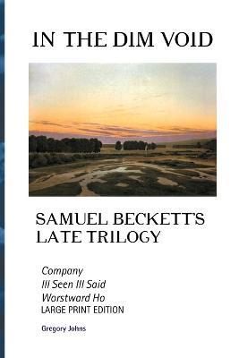 In the Dim Void: Samuel Beckett's Late Trilogy: Company, Ill See Ill Said and Worstward Ho: Large Print Edition - Gregory Johns - cover
