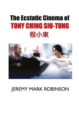 The Ecstatic Cinema of Tony Ching Siu-Tung - Jeremy Mark Robinson - cover