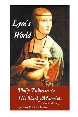 Lyra's World: PHILIP PULLMAN AND HIS DARK MATERIALS: A Critical Study - Jeremy Mark Robinson - cover