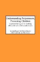 Understanding Perpetrators, Protecting Children: Practitioner's Guide to Working Effectively with Child Sexual Abusers - Lynda Deacon,Bryan Gocke - cover