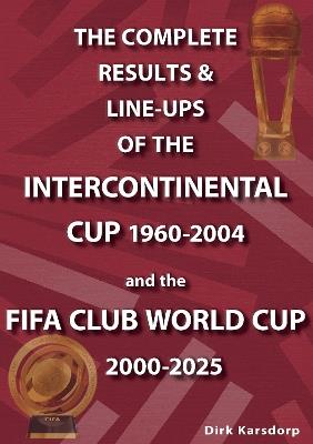 The Complete Results & Line-ups of the Intercontinental Cup 1960-2004 and the FIFA Club World Cup 2000-2025 - Dirk Karsdorp - cover