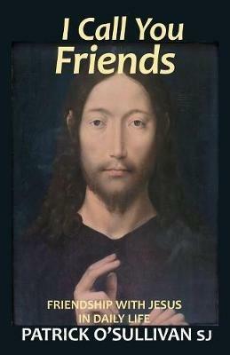 I Call You Friends: Friendship with Jesus in Daily Life - Patrick O'Sullivan - cover