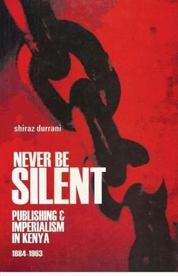 Never be Silent: Publishing and Imperialism in Kenya; 1884-1963 - Shiraz Durrani - cover