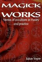 Magick Works: Stories of Occultism in Theory & Practice