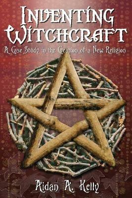 Inventing Witchcraft: A Case Study in the Creation of a New Religion - Aidan A. Kelly - cover