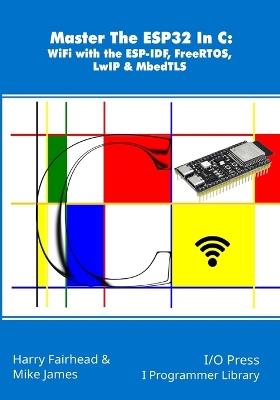 Master The ESP32 In C: WiFi with the ESP-IDF, FreeRTOS, LwIP & MbedTLS - Mike James,Harry Fairhead - cover