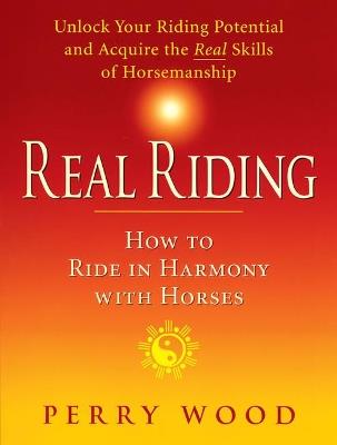 Real Riding: How to Ride in Harmony with Horses - Perry Wood - cover
