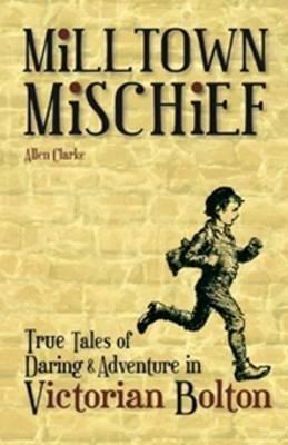 Milltown Mischief: True Tales of Daring and Adventure in Victorian Bolton - Allen Clarke - cover