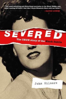 Severed: The True Story of the Black Dahlia: New Edition - John Gilmore - cover