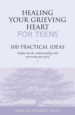 Healing Your Grieving Heart for Teens: 100 Practical Ideas - Alan D Wolfelt - cover