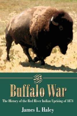 The Buffalo War: The History of the Red River Indian Uprising of 1874 - James L. Haley - cover