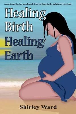 Healing Birth Healing Earth: A Journey Through Pre- And Perinatal Psychology - Shirley Ward - cover