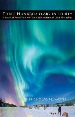 Three Hundred Years in Thirty: Memoir of Transition with the Cree Indians of Lake Mistassini - Nicholas N Smith - cover