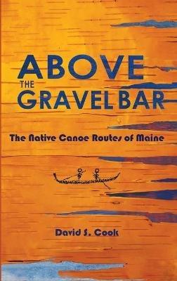 Above the Gravel Bar: The Native Canoe Routes of Maine - David S Cook - cover