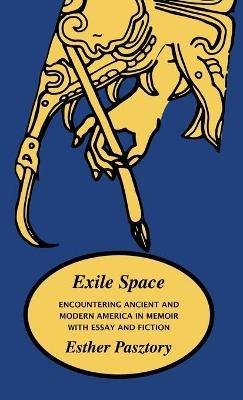 Exile Space: Encountering Ancient and Modern America in Memoir with Essay and Fiction - Esther Pasztory - cover