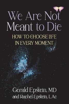 We Are Not Meant to Die: How to Choose Life in Every Moment - Gerald Epstein,Rachel Epstein - cover