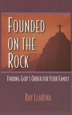 Founded on the Rock: Finding God's Order for Your Family - Ray Llarena - cover