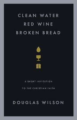Clean Water, Red Wine, Broken Bread: A Short Invitation to the Christian Faith - Douglas Wilson - cover