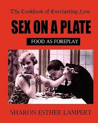 Sex on a Plate: Cookbook of Everlasting Love: Food as Foreplay - 10 YEAR ANNIVERSARY EDITION - Sharon Esther Lampert - cover