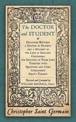 The Doctor and Student. or Dialogues Between a Doctor of Divinity and a Student in the Laws of England Containing the Grounds of Those Laws Together W - Christopher Saint German - cover