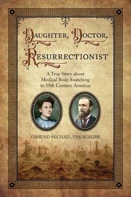 Daughter, Doctor, Resurrectionist: A True Story about Medical Body Snatching in 19th Century America - E Michael Van Buskirk - cover