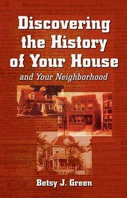 Discovering the History of Your House and Your Neighborhood - Betsy J Green - cover
