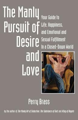 The Manly Pursuit of Desire and Love: Your Guide to Life, Happiness, and Emotional and Sexual Fulfillment in a Closed-Down World - Perry Brass - cover
