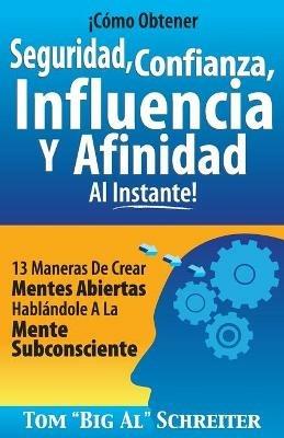 !Como Obtener Seguridad, Confianza, Influencia Y Afinidad Al Instante!: 13 Maneras De Crear Mentes Abiertas Hablandole A La Mente Subconsciente - Tom Big Al Schreiter - cover