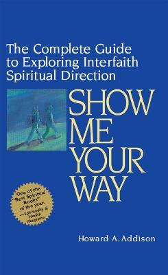 Show Me Your Way: The Complete Guide to Exploring Interfaith Spiritual Direction - Howard Addison - cover