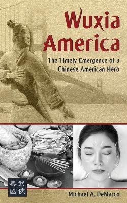 Wuxia America: The Timely Emergence of a Chinese American Hero - Michael A DeMarco - cover