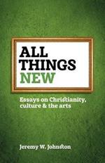 All things new: Essays on Christianity, culture & the arts