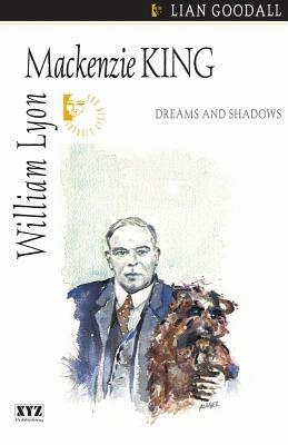 William Lyon MacKenzie King: Dreams and Shadows - Lian Goodall - cover