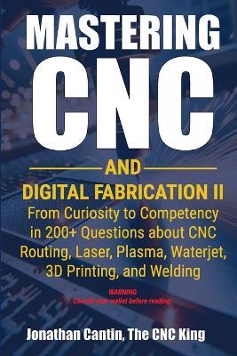 Mastering CNC and Digital Fabrication II: From Curiosity to Competency in 200+ Questions about CNC Routing, Laser, Plasma, Waterjet, 3D Printing, and Welding - Jonathan Cantin - cover