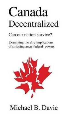 Canada Decentralized: Can Our Nation Survive - Michael B Davie - cover