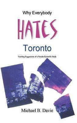 Why Everybody Hates Toronto: Startling Suggestions of a Pseudo-Scientific Study - Michael B Davie - cover