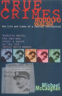True Crimes: Rodolfo Walsh and the Role of the Intellectual in Latin American Politics - Michael McCaughan - cover