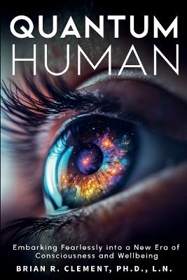 Quantum Human-Embarking Fearlessly Into A New Era Of Consciousness and Wellbeing - Brian R Clement - cover
