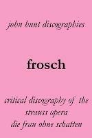 Frosch. Critical Discography of the Strauss Opera Die Frau Ohne Schatten. [The Woman Without a Shadow]. - John Hunt - cover