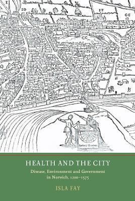 Health and the City: Disease, Environment and Government in Norwich, 1200-1575 - Isla Fay - cover
