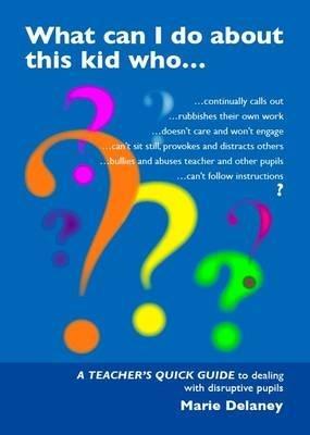 What Can I Do About This Kid Who..?: A Quick Guide for Teachers to Deal with Disruptive Pupils - Marie Delaney - cover