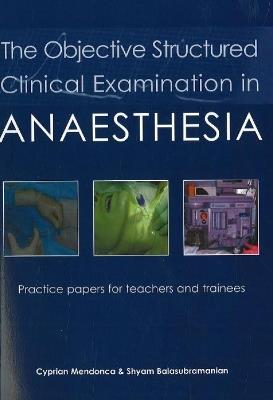 The Objective Structured Clinical Examination in Anaesthesia: Practice papers for teachers and trainees - Cyprian Mendonca,Shyam Balasubramanian - cover