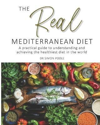 The Real Mediterranean Diet: A practical guide to understanding and achieving the healthiest diet in the world - Simon Poole - cover