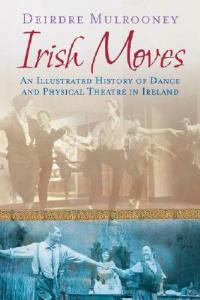 Irish Moves: An Illustrated History of Dance and Physical Theatre in Ireland - Deirdre Mulrooney - cover