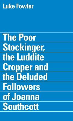The Poor Stockinger, the Luddite Cropper and the Deluded Followers of Joanna Southcott: Luke Fowler - Tom Steele,Owen Hatherley - cover