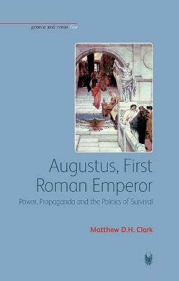 Augustus, First Roman Emperor: Power, Propaganda and the Politics of Survival - Matthew D. H. Clark - cover