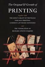 The Original and Growth of Printing: Together with the King's Grant of Privilege for Sole Printing Common-law-books Defended and the Vindication of Richard Atkyns Esquire