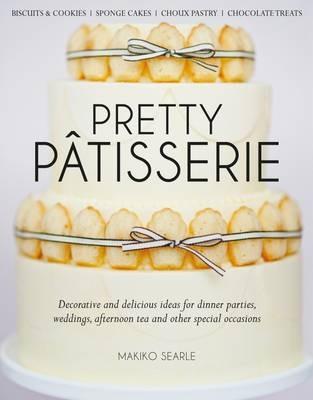 Pretty Patisserie: Decorative and Delicious Ideas for Dinner Parties, Weddings, Afternoon Tea and Other Special Occasions - Makiko Searle - cover