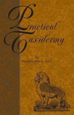 Practical Taxidermy - A Manual of Instruction To The Amateur In Collecting, Preserving, And Setting Up Natural History Specimens of All Kinds - Montagu Browne - cover