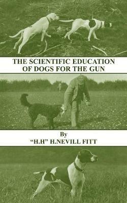 The Scientific Education of Dogs For the Gun (History of Shooting Series - Gundogs & Training) - H. , NEVILL FITT - cover